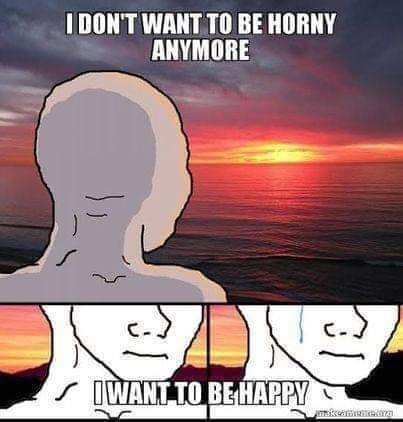 I don't want to be horny anymore, I want to be happy